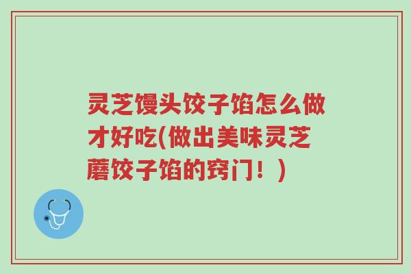 灵芝馒头饺子馅怎么做才好吃(做出美味灵芝蘑饺子馅的窍门!)-第1张图片-超越 灵芝馒头饺子馅怎么做才好吃(做出美味灵芝蘑饺子馅的窍门!)-第1张图片-超越