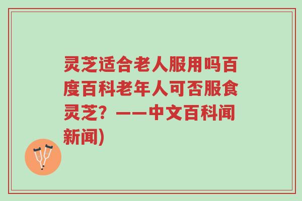 灵芝适合老人服用吗百度百科老年人可否服食灵芝?——中文百科闻新闻)-第1张图片-超越 灵芝适合老人服用吗百度百科老年人可否服食灵芝?——中文百科闻新闻)-第1张图片-超越