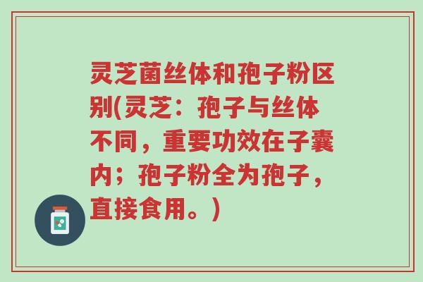 灵芝菌丝体和孢子粉区别(灵芝：孢子与丝体不同，重要功效在子囊内；孢子粉全为孢子，直接食用。)-第1张图片-超越