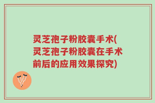灵芝孢子粉胶囊手术(灵芝孢子粉胶囊在手术前后的应用效果探究)-第1张图片-超越 灵芝孢子粉胶囊手术(灵芝孢子粉胶囊在手术前后的应用效果探究)-第1张图片-超越