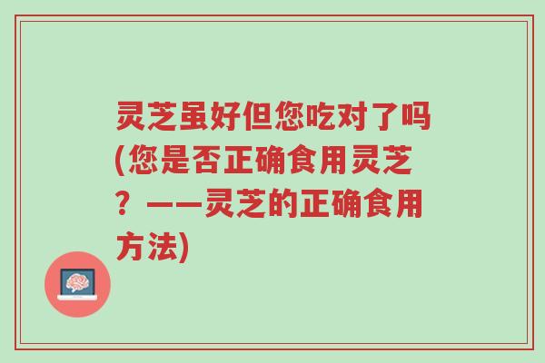 灵芝虽好但您吃对了吗(您是否正确食用灵芝?——灵芝的正确食用方法)-第1张图片-超越 灵芝虽好但您吃对了吗(您是否正确食用灵芝?——灵芝的正确食用方法)-第1张图片-超越