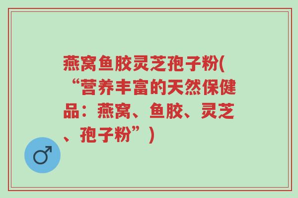 燕窝鱼胶灵芝孢子粉(“营养丰富的天然保健品:燕窝、鱼胶、灵芝、孢子粉”)-第1张图片-超越 燕窝鱼胶灵芝孢子粉(“营养丰富的天然保健品:燕窝、鱼胶、灵芝、孢子粉”)-第1张图片-超越