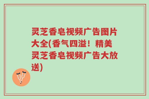 灵芝香皂视频广告图片大全(香气四溢!精美灵芝香皂视频广告大放送)-第1张图片-超越 灵芝香皂视频广告图片大全(香气四溢!精美灵芝香皂视频广告大放送)-第1张图片-超越