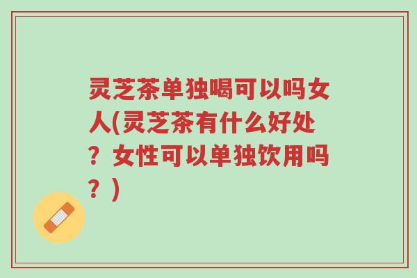 灵芝茶单独喝可以吗女人(灵芝茶有什么好处?女性可以单独饮用吗?)-第1张图片-超越 灵芝茶单独喝可以吗女人(灵芝茶有什么好处?女性可以单独饮用吗?)-第1张图片-超越