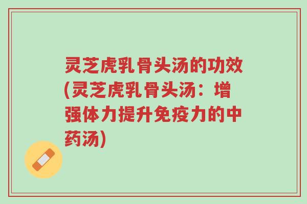 灵芝虎乳骨头汤的功效(灵芝虎乳骨头汤:增强体力提升免疫力的中药汤)-第1张图片-超越 灵芝虎乳骨头汤的功效(灵芝虎乳骨头汤:增强体力提升免疫力的中药汤)-第1张图片-超越