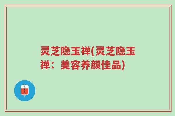 灵芝隐玉禅(灵芝隐玉禅:美容养颜佳品)-第1张图片-超越 灵芝隐玉禅(灵芝隐玉禅:美容养颜佳品)-第1张图片-超越