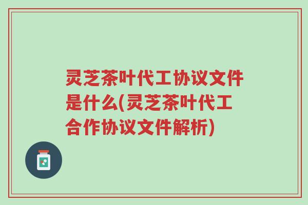 灵芝茶叶代工协议文件是什么(灵芝茶叶代工合作协议文件解析)-第1张图片-超越 灵芝茶叶代工协议文件是什么(灵芝茶叶代工合作协议文件解析)-第1张图片-超越