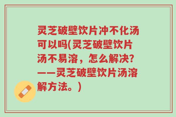 灵芝破壁饮片冲不化汤可以吗(灵芝破壁饮片汤不易溶，怎么解决？——灵芝破壁饮片汤溶解方法。)-第1张图片-超越