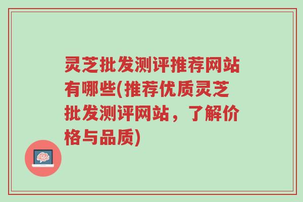 灵芝批发测评推荐网站有哪些(推荐优质灵芝批发测评网站,了解价格与品质)-第1张图片-超越 灵芝批发测评推荐网站有哪些(推荐优质灵芝批发测评网站,了解价格与品质)-第1张图片-超越