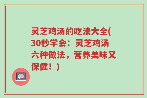 灵芝鸡汤的吃法大全(30秒学会：灵芝鸡汤六种做法，营养美味又保健！)-第1张图片-超越