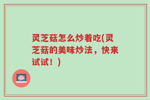 灵芝菇怎么炒着吃(灵芝菇的美味炒法,快来试试!)-第1张图片-超越 灵芝菇怎么炒着吃(灵芝菇的美味炒法,快来试试!)-第1张图片-超越
