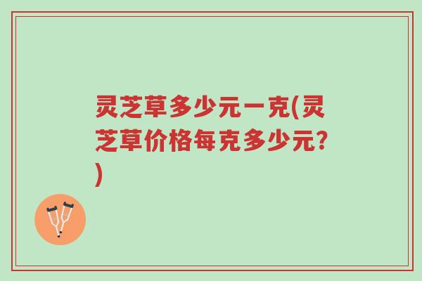 灵芝草多少元一克(灵芝草价格每克多少元？)-第1张图片-超越