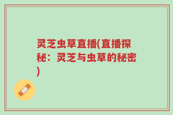 灵芝虫草直播(直播探秘:灵芝与虫草的秘密)-第1张图片-超越 灵芝虫草直播(直播探秘:灵芝与虫草的秘密)-第1张图片-超越