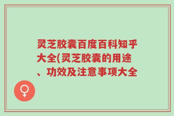 灵芝胶囊百度百科知乎大全(灵芝胶囊的用途、功效及注意事项大全-第1张图片-超越 灵芝胶囊百度百科知乎大全(灵芝胶囊的用途、功效及注意事项大全-第1张图片-超越