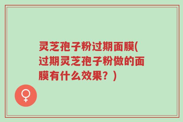 灵芝孢子粉过期面膜(过期灵芝孢子粉做的面膜有什么效果?)-第1张图片-超越 灵芝孢子粉过期面膜(过期灵芝孢子粉做的面膜有什么效果?)-第1张图片-超越