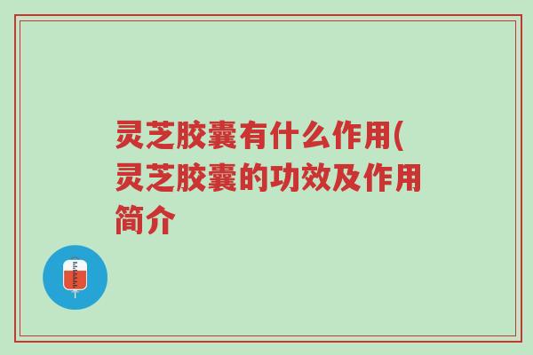 灵芝胶囊有什么作用(灵芝胶囊的功效及作用简介-第1张图片-超越 灵芝胶囊有什么作用(灵芝胶囊的功效及作用简介-第1张图片-超越