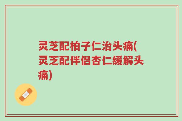 灵芝配柏子仁治头痛(灵芝配伴侣杏仁缓解头痛)-第1张图片-超越 灵芝配柏子仁治头痛(灵芝配伴侣杏仁缓解头痛)-第1张图片-超越