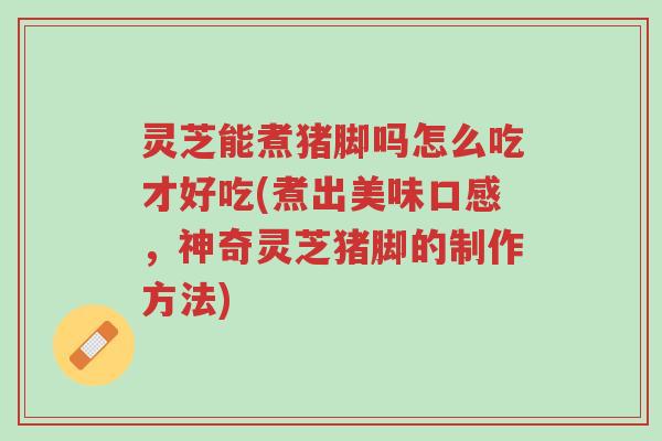 灵芝能煮猪脚吗怎么吃才好吃(煮出美味口感,神奇灵芝猪脚的制作方法)-第1张图片-超越 灵芝能煮猪脚吗怎么吃才好吃(煮出美味口感,神奇灵芝猪脚的制作方法)-第1张图片-超越