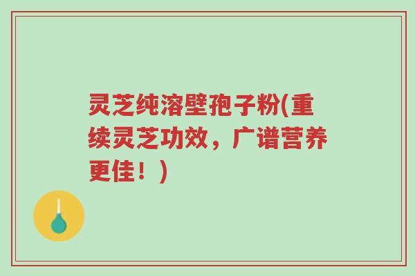 灵芝纯溶壁孢子粉(重续灵芝功效,广谱营养更佳!)-第1张图片-超越 灵芝纯溶壁孢子粉(重续灵芝功效,广谱营养更佳!)-第1张图片-超越