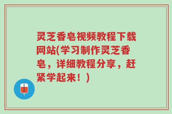 灵芝香皂视频教程下载网站(学习制作灵芝香皂,详细教程分享,赶紧学起来!)-第1张图片-超越 灵芝香皂视频教程下载网站(学习制作灵芝香皂,详细教程分享,赶紧学起来!)-第1张图片-超越