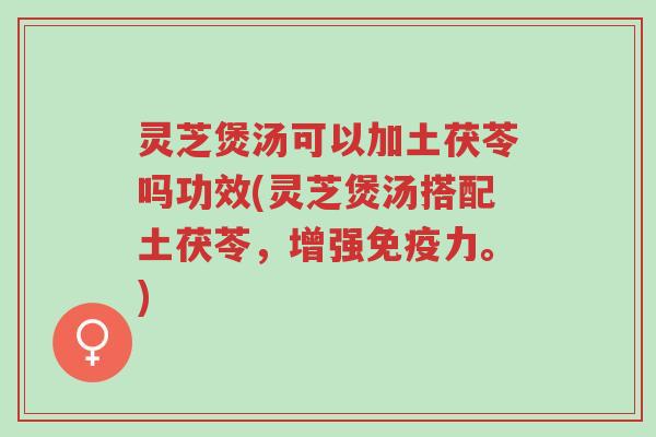 灵芝煲汤可以加土茯苓吗功效(灵芝煲汤搭配土茯苓,增强免疫力。)-第1张图片-超越 灵芝煲汤可以加土茯苓吗功效(灵芝煲汤搭配土茯苓,增强免疫力。)-第1张图片-超越