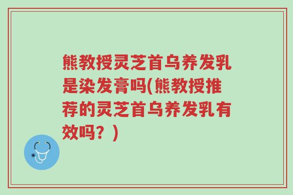 熊教授灵芝首乌养发乳是染发膏吗(熊教授推荐的灵芝首乌养发乳有效吗?)-第1张图片-超越 熊教授灵芝首乌养发乳是染发膏吗(熊教授推荐的灵芝首乌养发乳有效吗?)-第1张图片-超越