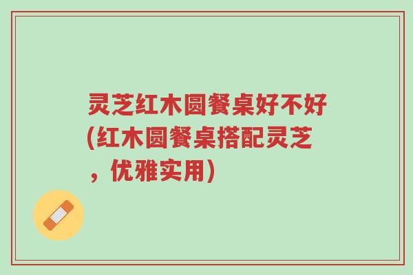 灵芝红木圆餐桌好不好(红木圆餐桌搭配灵芝,优雅实用)-第1张图片-超越 灵芝红木圆餐桌好不好(红木圆餐桌搭配灵芝,优雅实用)-第1张图片-超越