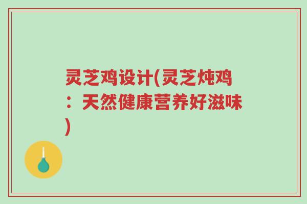 灵芝鸡设计(灵芝炖鸡:天然健康营养好滋味)-第1张图片-超越 灵芝鸡设计(灵芝炖鸡:天然健康营养好滋味)-第1张图片-超越