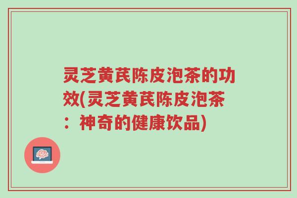 灵芝黄芪陈皮泡茶的功效(灵芝黄芪陈皮泡茶:神奇的健康饮品)-第1张图片-超越 灵芝黄芪陈皮泡茶的功效(灵芝黄芪陈皮泡茶:神奇的健康饮品)-第1张图片-超越
