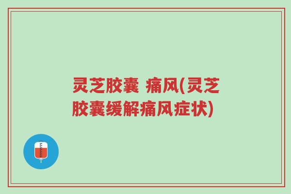 灵芝胶囊 痛风(灵芝胶囊缓解痛风症状)-第1张图片-超越 灵芝胶囊 痛风(灵芝胶囊缓解痛风症状)-第1张图片-超越
