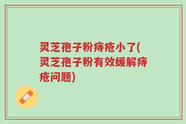 灵芝孢子粉痔疮小了(灵芝孢子粉有效缓解痔疮问题)-第1张图片-超越 灵芝孢子粉痔疮小了(灵芝孢子粉有效缓解痔疮问题)-第1张图片-超越