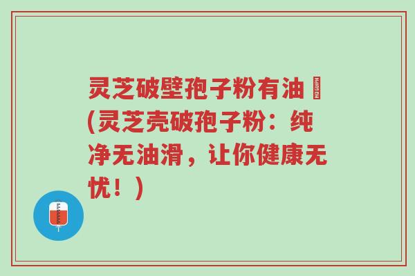灵芝破壁孢子粉有油滳(灵芝壳破孢子粉:纯净无油滑,让你健康无忧!)-第1张图片-超越 灵芝破壁孢子粉有油滳(灵芝壳破孢子粉:纯净无油滑,让你健康无忧!)-第1张图片-超越