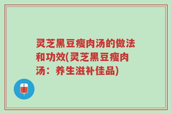 灵芝黑豆瘦肉汤的做法和功效(灵芝黑豆瘦肉汤:养生滋补佳品)-第1张图片-超越 灵芝黑豆瘦肉汤的做法和功效(灵芝黑豆瘦肉汤:养生滋补佳品)-第1张图片-超越