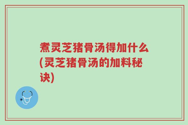 煮灵芝猪骨汤得加什么(灵芝猪骨汤的加料秘诀)-第1张图片-超越 煮灵芝猪骨汤得加什么(灵芝猪骨汤的加料秘诀)-第1张图片-超越