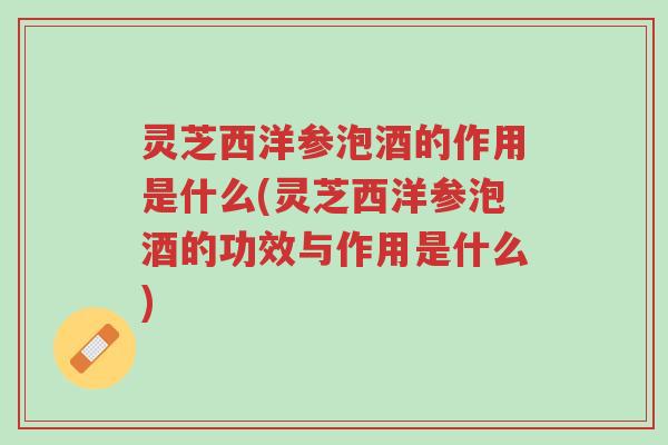 灵芝西洋参泡酒的作用是什么(灵芝西洋参泡酒的功效与作用是什么)-第1张图片-超越 灵芝西洋参泡酒的作用是什么(灵芝西洋参泡酒的功效与作用是什么)-第1张图片-超越