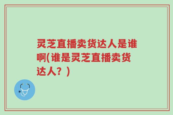 灵芝直播卖货达人是谁啊(谁是灵芝直播卖货达人?)-第1张图片-超越 灵芝直播卖货达人是谁啊(谁是灵芝直播卖货达人?)-第1张图片-超越