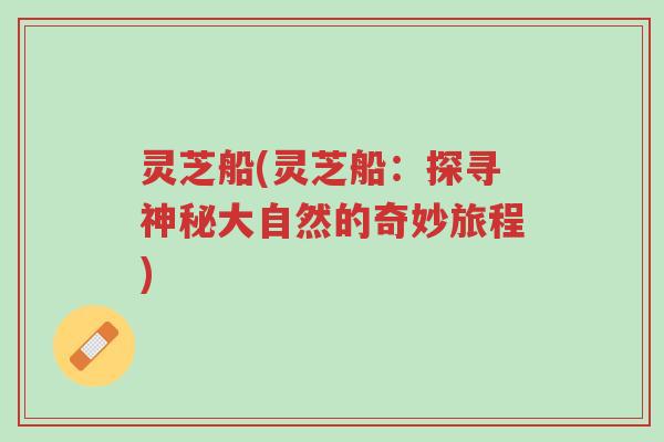 灵芝船(灵芝船：探寻神秘大自然的奇妙旅程)-第1张图片-超越