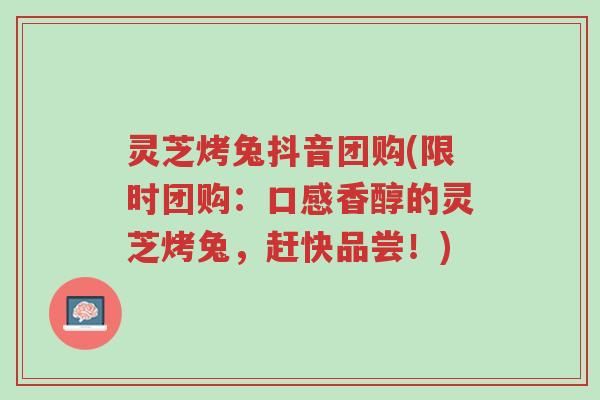 灵芝烤兔抖音团购(限时团购:口感香醇的灵芝烤兔,赶快品尝!)-第1张图片-超越 灵芝烤兔抖音团购(限时团购:口感香醇的灵芝烤兔,赶快品尝!)-第1张图片-超越