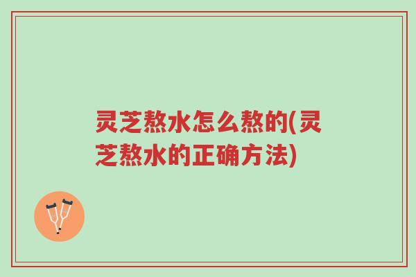 灵芝熬水怎么熬的(灵芝熬水的正确方法)-第1张图片-超越