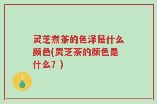 灵芝煮茶的色泽是什么颜色(灵芝茶的颜色是什么？)-第1张图片-超越