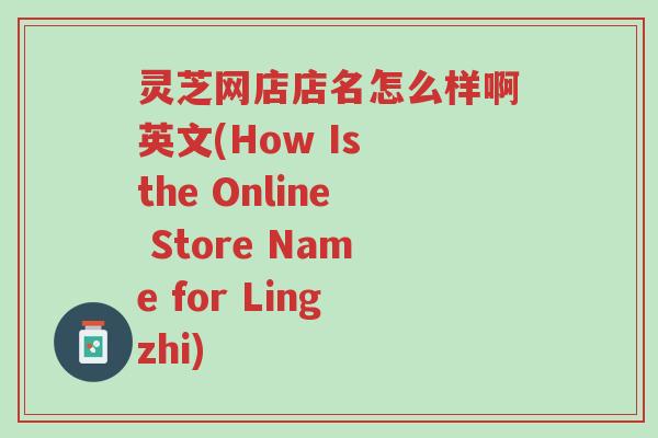 灵芝网店店名怎么样啊英文(How Is the Online Store Name for Lingzhi)-第1张图片-超越 灵芝网店店名怎么样啊英文(How Is the Online Store Name for Lingzhi)-第1张图片-超越