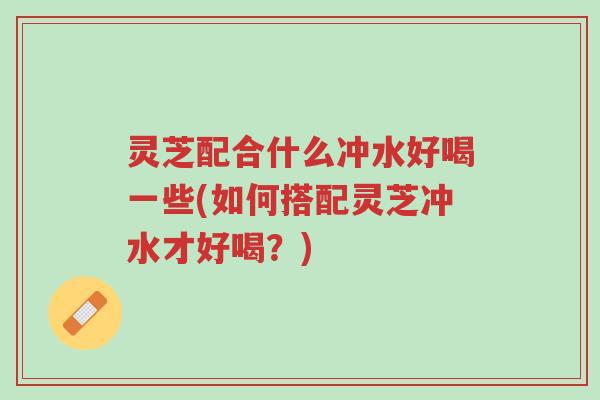 灵芝配合什么冲水好喝一些(如何搭配灵芝冲水才好喝?)-第1张图片-超越 灵芝配合什么冲水好喝一些(如何搭配灵芝冲水才好喝?)-第1张图片-超越