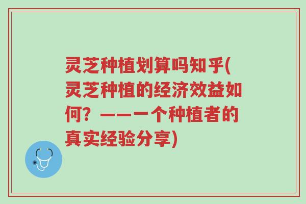 灵芝种植划算吗知乎(灵芝种植的经济效益如何？——一个种植者的真实经验分享)-第1张图片-超越