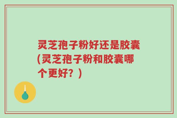 灵芝孢子粉好还是胶囊(灵芝孢子粉和胶囊哪个更好?)-第1张图片-超越 灵芝孢子粉好还是胶囊(灵芝孢子粉和胶囊哪个更好?)-第1张图片-超越