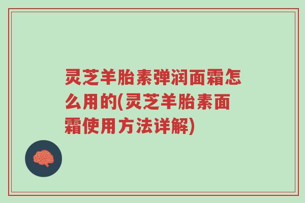 灵芝羊胎素弹润面霜怎么用的(灵芝羊胎素面霜使用方法详解)-第1张图片-超越 灵芝羊胎素弹润面霜怎么用的(灵芝羊胎素面霜使用方法详解)-第1张图片-超越