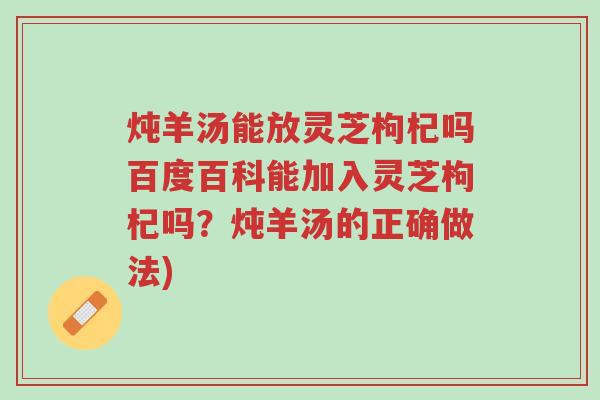 炖羊汤能放灵芝枸杞吗百度百科能加入灵芝枸杞吗？炖羊汤的正确做法)-第1张图片-超越
