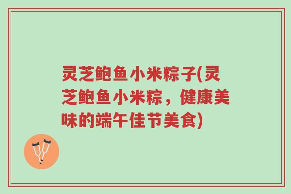 灵芝鲍鱼小米粽子(灵芝鲍鱼小米粽,健康美味的端午佳节美食)-第1张图片-超越 灵芝鲍鱼小米粽子(灵芝鲍鱼小米粽,健康美味的端午佳节美食)-第1张图片-超越