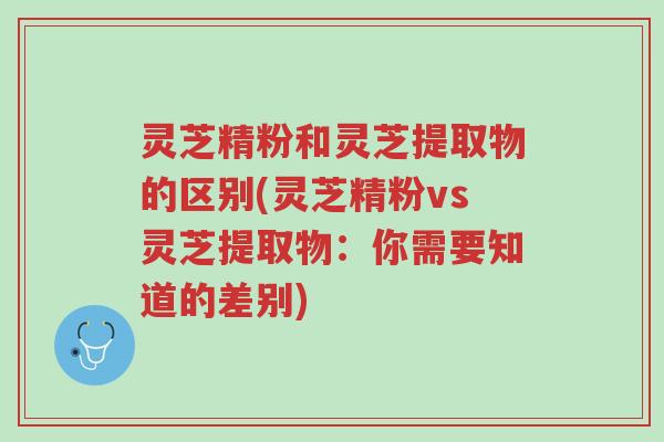 灵芝精粉和灵芝提取物的区别(灵芝精粉vs灵芝提取物:你需要知道的差别)-第1张图片-超越 灵芝精粉和灵芝提取物的区别(灵芝精粉vs灵芝提取物:你需要知道的差别)-第1张图片-超越
