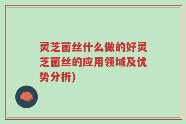 灵芝菌丝什么做的好灵芝菌丝的应用领域及优势分析)-第1张图片-超越 灵芝菌丝什么做的好灵芝菌丝的应用领域及优势分析)-第1张图片-超越