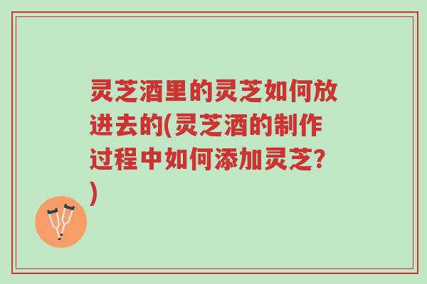 灵芝酒里的灵芝如何放进去的(灵芝酒的制作过程中如何添加灵芝?)-第1张图片-超越 灵芝酒里的灵芝如何放进去的(灵芝酒的制作过程中如何添加灵芝?)-第1张图片-超越